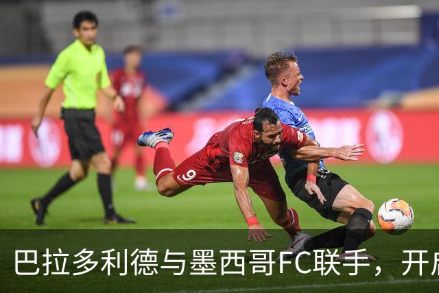 巴拉多利德与墨西哥FC联手，开启新征程！