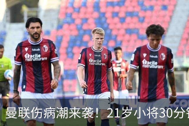 曼联伤病潮来袭！21岁小将30分钟内遭遇“腿筋闹剧